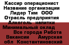 Кассир операционист › Название организации ­ Лидер Тим, ООО › Отрасль предприятия ­ Алкоголь, напитки › Минимальный оклад ­ 23 000 - Все города Работа » Вакансии   . Амурская обл.,Константиновский р-н